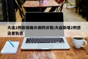 大连2例新增确诊病例详情/大连新增2例感染者轨迹