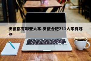 安徽都有哪些大学:安徽合肥211大学有哪些