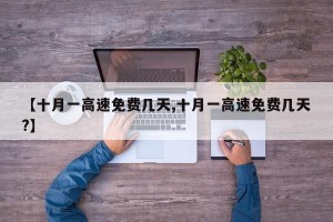 【十月一高速免费几天,十月一高速免费几天?】