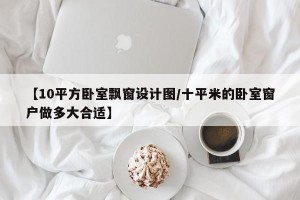 【10平方卧室飘窗设计图/十平米的卧室窗户做多大合适】
