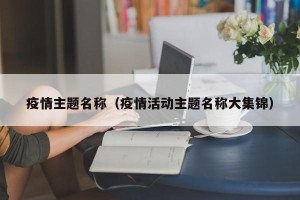 疫情主题名称（疫情活动主题名称大集锦）