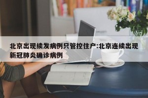 北京出现续发病例只管控住户:北京连续出现新冠肺炎确诊病例