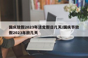 国庆放假2023年法定假日几天/国庆节放假2023年放几天