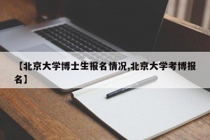 【北京大学博士生报名情况,北京大学考博报名】