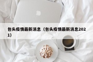 包头疫情最新消息（包头疫情最新消息2021）