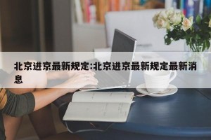 北京进京最新规定:北京进京最新规定最新消息