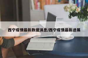 西宁疫情最新数据消息/西宁疫情最新进展