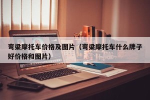 弯梁摩托车价格及图片（弯梁摩托车什么牌子好价格和图片）
