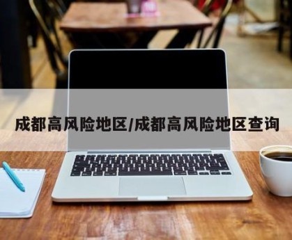 成都高风险地区/成都高风险地区查询