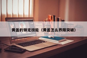 黄盖的锁定技能（黄盖怎么界限突破）