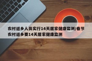 农村返乡人员实行14天居家健康监测/春节农村返乡要14天居家健康监测