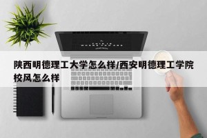 陕西明德理工大学怎么样/西安明德理工学院校风怎么样
