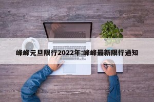 峰峰元旦限行2022年:峰峰最新限行通知