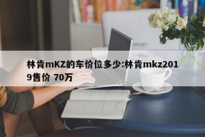 林肯mKZ的车价位多少:林肯mkz2019售价 70万