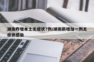 湖南昨增本土无症状7例/湖南新增加一例无症状感染