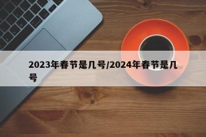 2023年春节是几号/2024年春节是几号