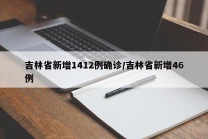 吉林省新增1412例确诊/吉林省新增46例