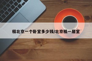 租北京一个卧室多少钱/北京租一居室
