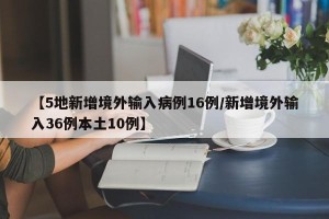 【5地新增境外输入病例16例/新增境外输入36例本土10例】