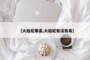 【火焰蛇果宴,火焰蛇有没有毒】