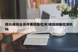 四川绵阳全员开展核酸检测:绵阳核酸检测机构