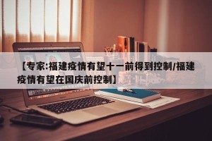 【专家:福建疫情有望十一前得到控制/福建疫情有望在国庆前控制】