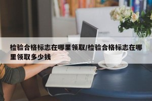 检验合格标志在哪里领取/检验合格标志在哪里领取多少钱