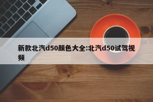 新款北汽d50颜色大全:北汽d50试驾视频