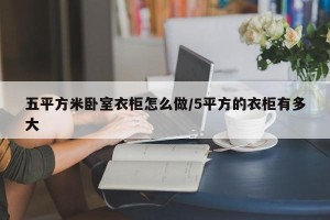 五平方米卧室衣柜怎么做/5平方的衣柜有多大
