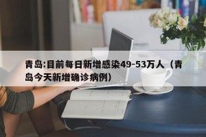 青岛:目前每日新增感染49-53万人（青岛今天新增确诊病例）