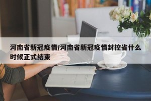 河南省新冠疫情/河南省新冠疫情封控省什么时候正式结束
