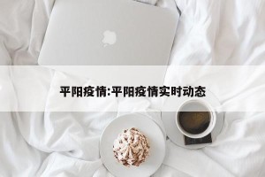 平阳疫情:平阳疫情实时动态