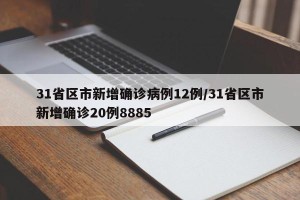 31省区市新增确诊病例12例/31省区市新增确诊20例8885