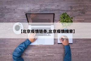 【北京疫情链条,北京疫情搜索】