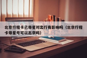 北京行程卡已带星对出行有影响吗（北京行程卡带星号可以出京吗）