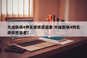 大连新增4例无症状感染者:大连新增4例无症状感染者?