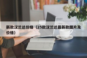 新款汉兰达价格（25款汉兰达最新款图片及价格）