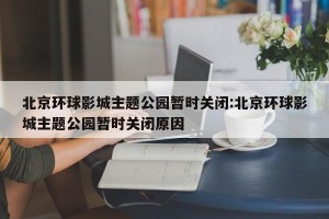 北京环球影城主题公园暂时关闭:北京环球影城主题公园暂时关闭原因