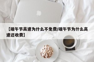 【端午节高速为什么不免费/端午节为什么高速还收费】