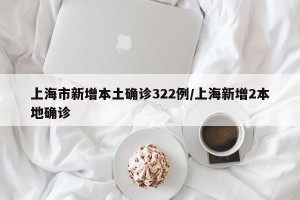 上海市新增本土确诊322例/上海新增2本地确诊