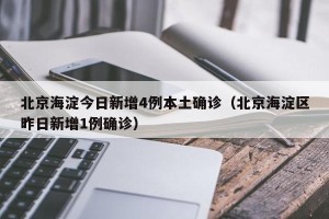 北京海淀今日新增4例本土确诊（北京海淀区昨日新增1例确诊）