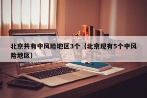 北京共有中风险地区3个（北京现有5个中风险地区）