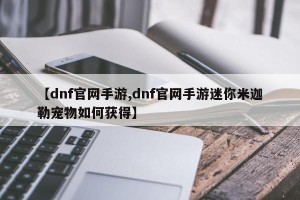 【dnf官网手游,dnf官网手游迷你米迦勒宠物如何获得】