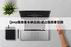 【jeep指南者车辆召回/进口指南者召回】