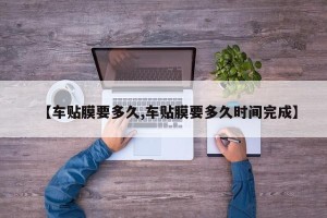 【车贴膜要多久,车贴膜要多久时间完成】