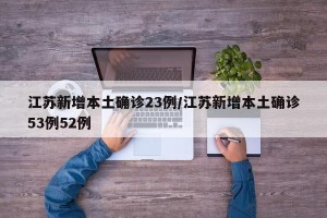 江苏新增本土确诊23例/江苏新增本土确诊53例52例