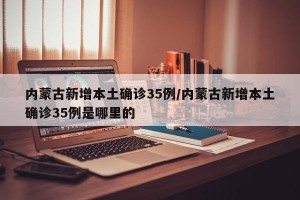内蒙古新增本土确诊35例/内蒙古新增本土确诊35例是哪里的