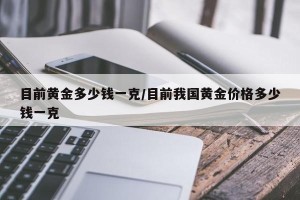 目前黄金多少钱一克/目前我国黄金价格多少钱一克