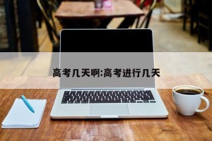 高考几天啊:高考进行几天