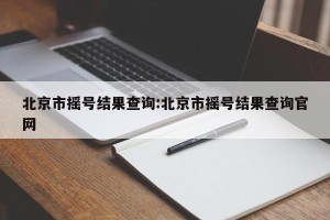 北京市摇号结果查询:北京市摇号结果查询官网